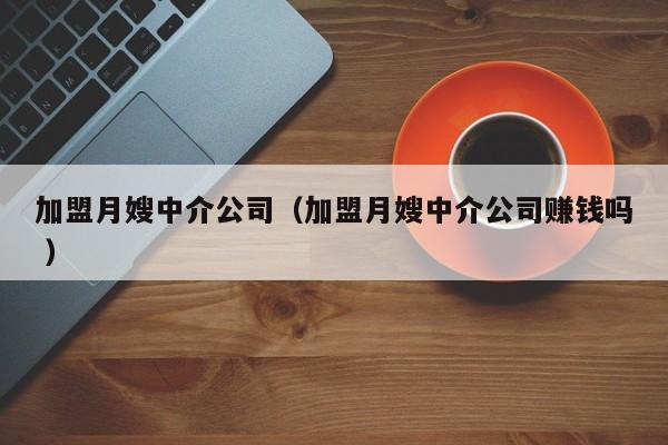 加盟月嫂中介公司(加盟月嫂中介公司賺錢嗎 )