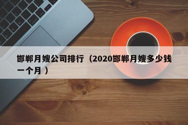 邯鄲月嫂公司排行(2020邯鄲月嫂多少錢一個月 )
