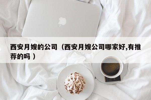 西安月嫂的公司(西安月嫂公司哪家好,有推薦的嗎 )