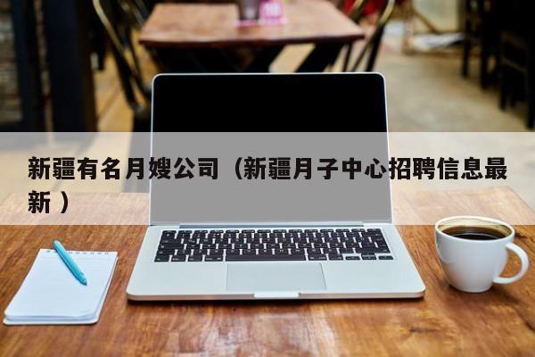 新疆有名月嫂公司(新疆月子中心招聘信息最新 )